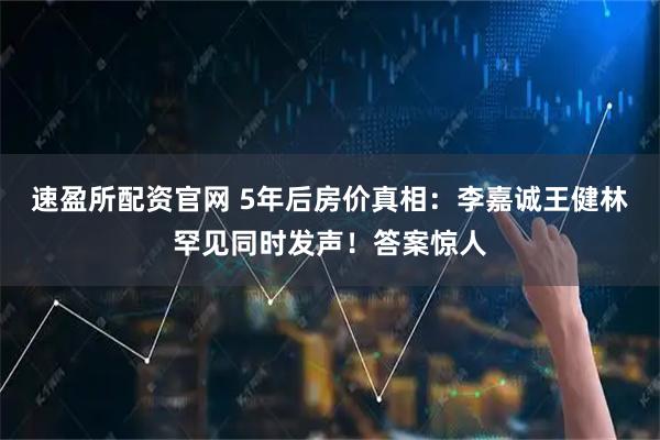 速盈所配资官网 5年后房价真相：李嘉诚王健林罕见同时发声！答案惊人