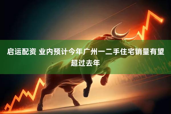 启运配资 业内预计今年广州一二手住宅销量有望超过去年