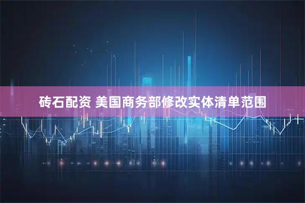 砖石配资 美国商务部修改实体清单范围