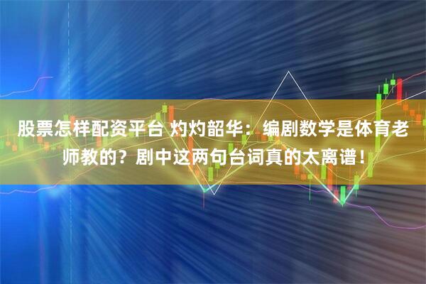 股票怎样配资平台 灼灼韶华：编剧数学是体育老师教的？剧中这两句台词真的太离谱！