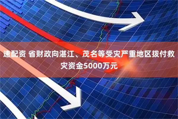 速配资 省财政向湛江、茂名等受灾严重地区拨付救灾资金5000万元