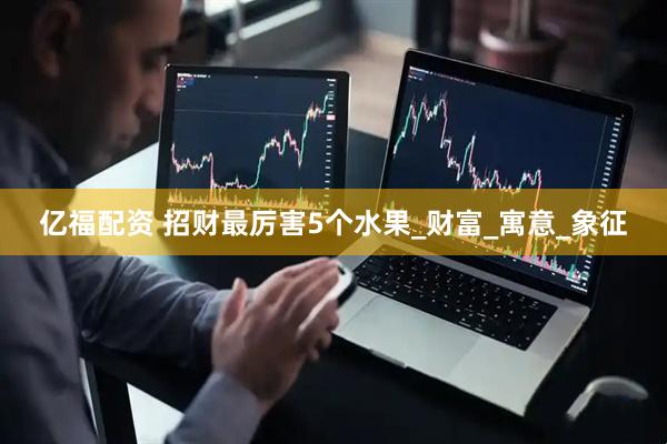 亿福配资 招财最厉害5个水果_财富_寓意_象征