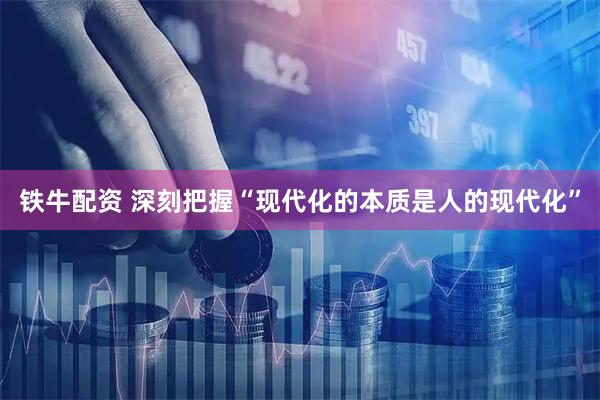 铁牛配资 深刻把握“现代化的本质是人的现代化”