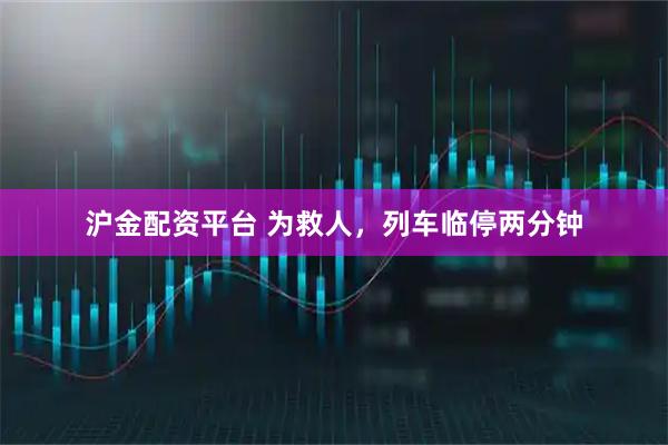 沪金配资平台 为救人，列车临停两分钟