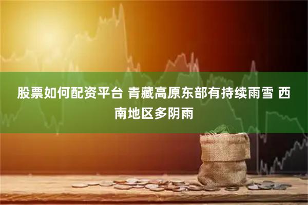 股票如何配资平台 青藏高原东部有持续雨雪 西南地区多阴雨