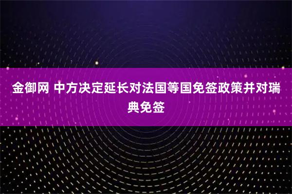 金御网 中方决定延长对法国等国免签政策并对瑞典免签