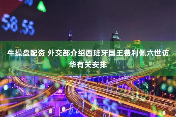 牛操盘配资 外交部介绍西班牙国王费利佩六世访华有关安排