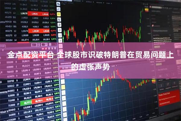 金点配资平台 全球股市识破特朗普在贸易问题上的虚张声势