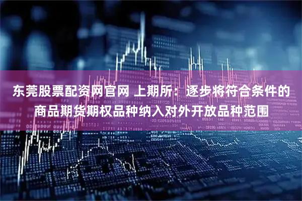 东莞股票配资网官网 上期所：逐步将符合条件的商品期货期权品种纳入对外开放品种范围