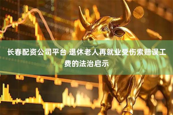 长春配资公司平台 退休老人再就业受伤索赔误工费的法治启示