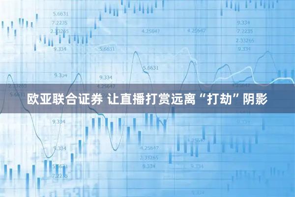 欧亚联合证券 让直播打赏远离“打劫”阴影
