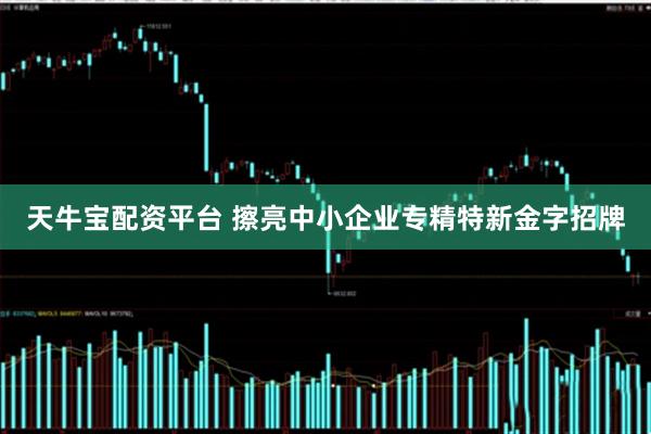 天牛宝配资平台 擦亮中小企业专精特新金字招牌