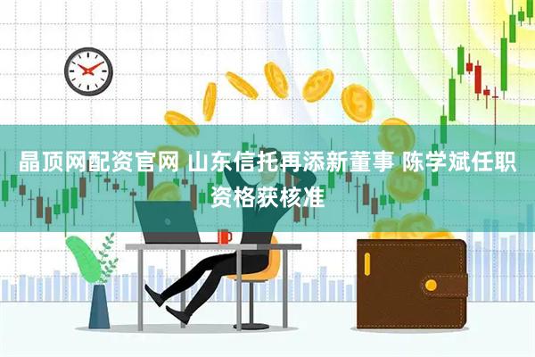 晶顶网配资官网 山东信托再添新董事 陈学斌任职资格获核准