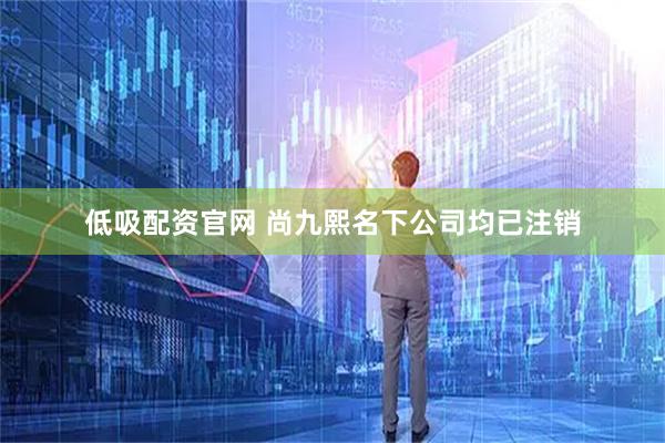 低吸配资官网 尚九熙名下公司均已注销