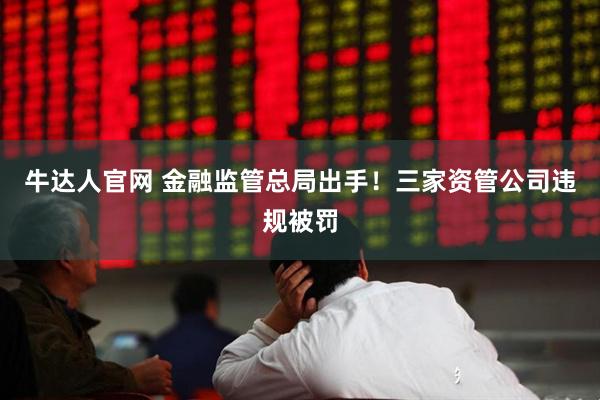 牛达人官网 金融监管总局出手！三家资管公司违规被罚