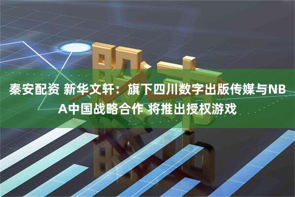 秦安配资 新华文轩：旗下四川数字出版传媒与NBA中国战略合作 将推出授权游戏