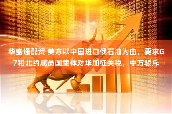 华盛通配资 美方以中国进口俄石油为由，要求G7和北约成员国集体对华加征关税，中方驳斥