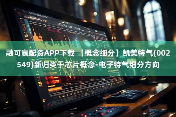 融可赢配资APP下载 【概念细分】凯美特气(002549)新归类于芯片概念-电子特气细分方向