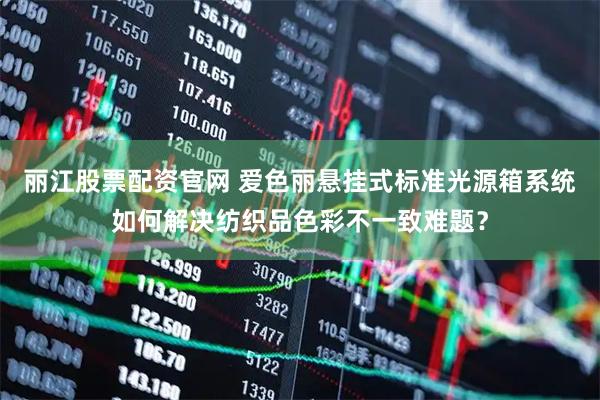 丽江股票配资官网 爱色丽悬挂式标准光源箱系统如何解决纺织品色彩不一致难题？