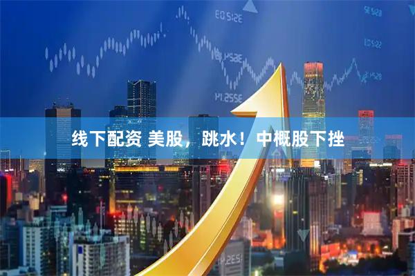线下配资 美股，跳水！中概股下挫