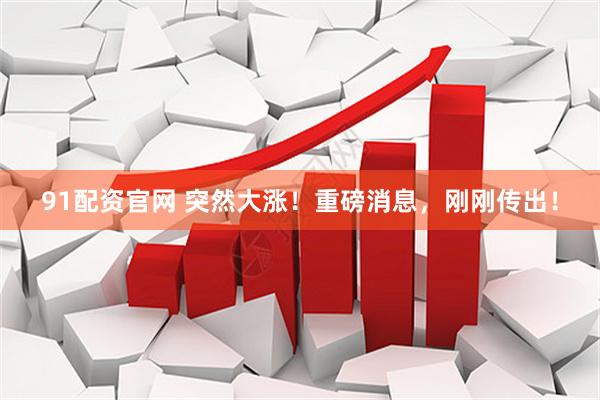 91配资官网 突然大涨！重磅消息，刚刚传出！