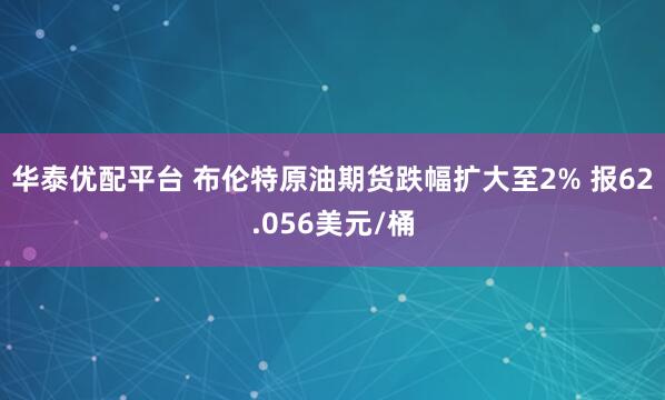 华泰优配平台 布伦特原油期货跌幅扩大至2% 报62.056美元/桶