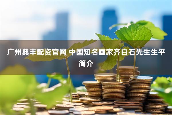 广州典丰配资官网 中国知名画家齐白石先生生平简介