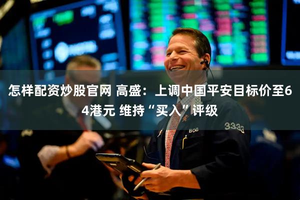 怎样配资炒股官网 高盛：上调中国平安目标价至64港元 维持“买入”评级