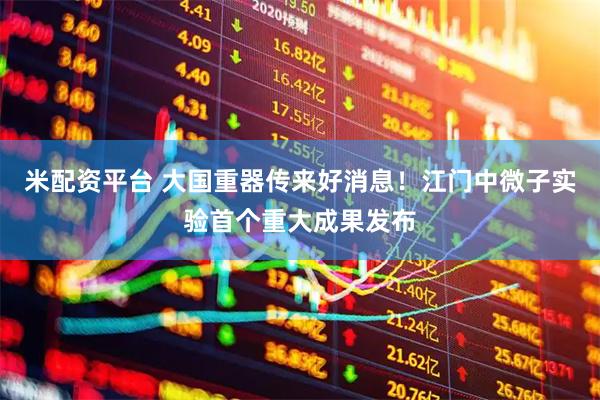 米配资平台 大国重器传来好消息！江门中微子实验首个重大成果发布