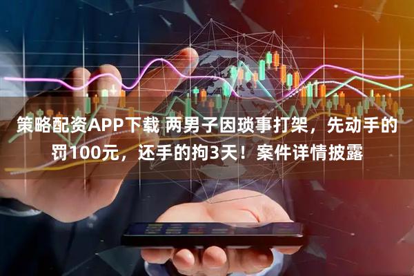 策略配资APP下载 两男子因琐事打架，先动手的罚100元，还手的拘3天！案件详情披露