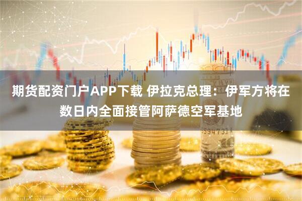 期货配资门户APP下载 伊拉克总理：伊军方将在数日内全面接管阿萨德空军基地