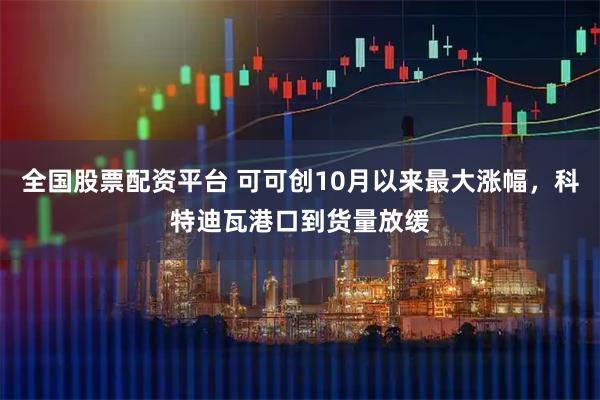全国股票配资平台 可可创10月以来最大涨幅，科特迪瓦港口到货量放缓