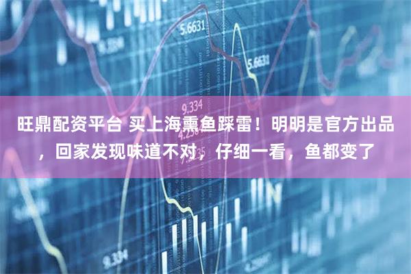 旺鼎配资平台 买上海熏鱼踩雷！明明是官方出品，回家发现味道不对，仔细一看，鱼都变了