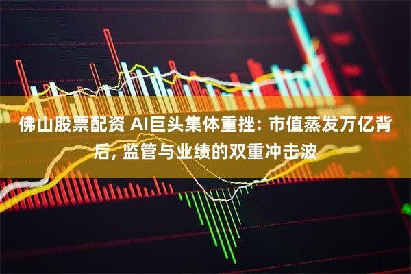 佛山股票配资 AI巨头集体重挫: 市值蒸发万亿背后, 监管与业绩的双重冲击波
