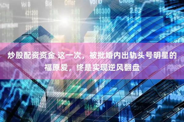 炒股配资资金 这一次，被批婚内出轨头号明星的福原爱，终是实现逆风翻盘