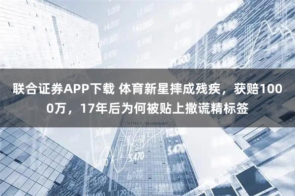 联合证券APP下载 体育新星摔成残疾，获赔1000万，17年后为何被贴上撒谎精标签