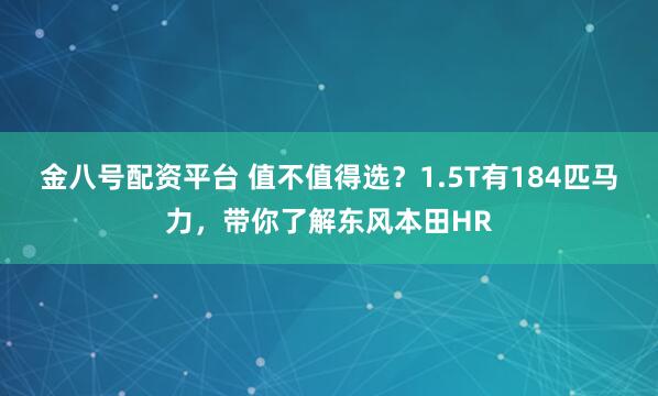 金八号配资平台 值不值得选？1.5T有184匹马力，带你了解东风本田HR