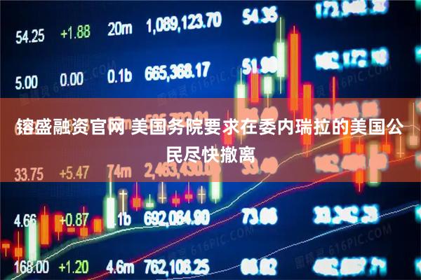镕盛融资官网 美国务院要求在委内瑞拉的美国公民尽快撤离