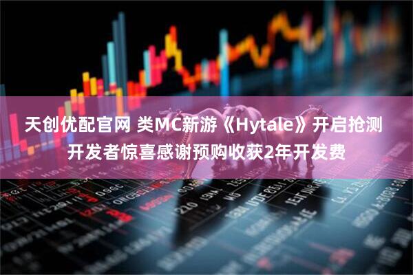 天创优配官网 类MC新游《Hytale》开启抢测 开发者惊喜感谢预购收获2年开发费