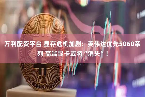 万利配资平台 显存危机加剧：英伟达优先5060系列 高端显卡或将“消失”！