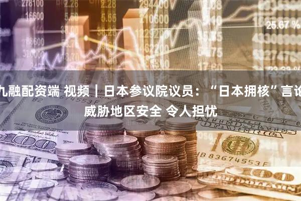九融配资端 视频｜日本参议院议员：“日本拥核”言论威胁地区安全 令人担忧