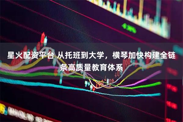 星火配资平台 从托班到大学，横琴加快构建全链条高质量教育体系