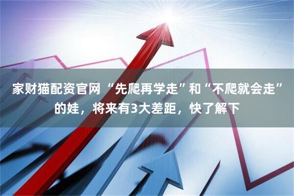 家财猫配资官网 “先爬再学走”和“不爬就会走”的娃，将来有3大差距，快了解下