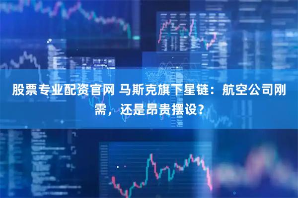 股票专业配资官网 马斯克旗下星链：航空公司刚需，还是昂贵摆设？