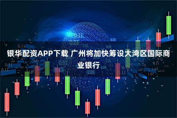 银华配资APP下载 广州将加快筹设大湾区国际商业银行