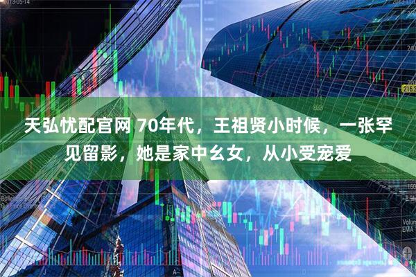 天弘忧配官网 70年代，王祖贤小时候，一张罕见留影，她是家中幺女，从小受宠爱