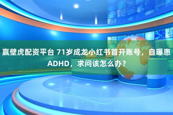 赢壁虎配资平台 71岁成龙小红书首开账号，自曝患ADHD，求问该怎么办？