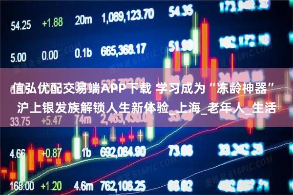 信弘优配交易端APP下载 学习成为“冻龄神器” 沪上银发族解锁人生新体验_上海_老年人_生活