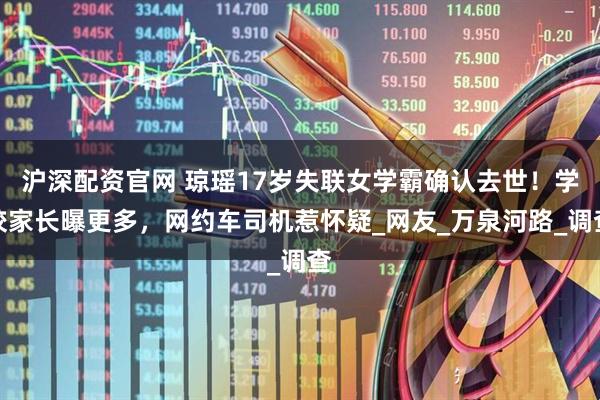 沪深配资官网 琼瑶17岁失联女学霸确认去世！学校家长曝更多，网约车司机惹怀疑_网友_万泉河路_调查