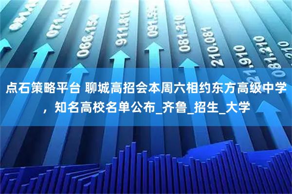点石策略平台 聊城高招会本周六相约东方高级中学，知名高校名单公布_齐鲁_招生_大学